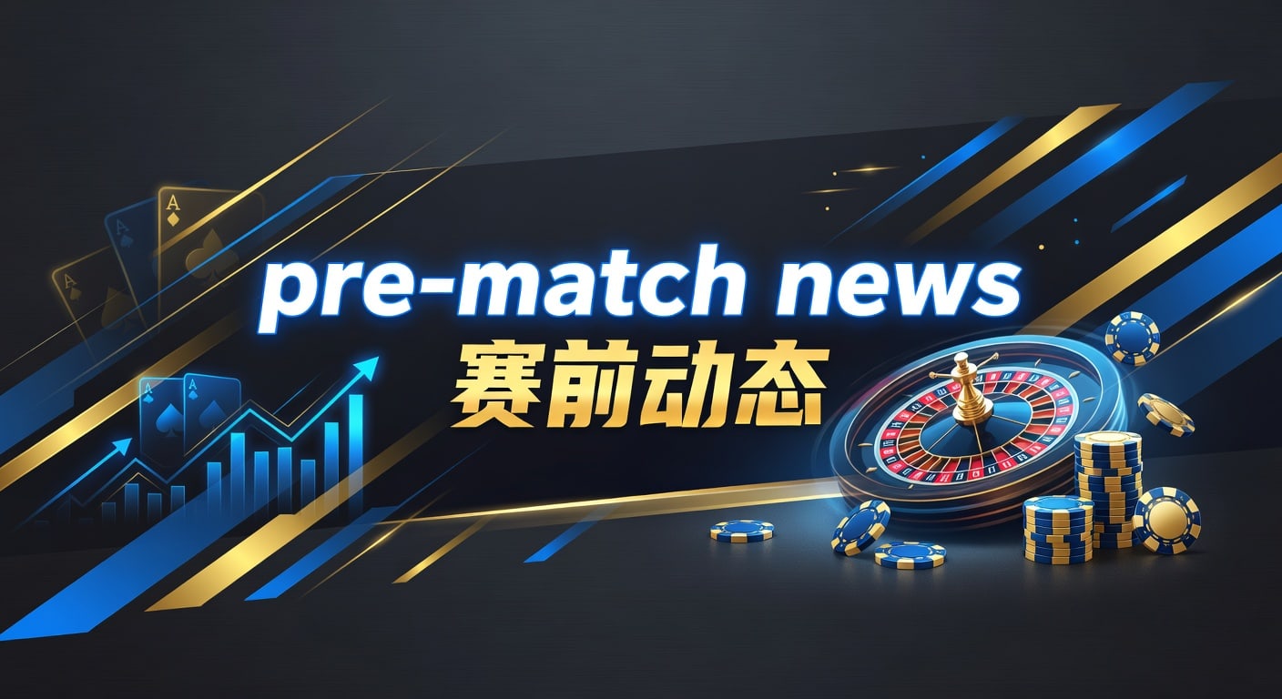pre-match news 赛前动态｜赛前信息解读与判断